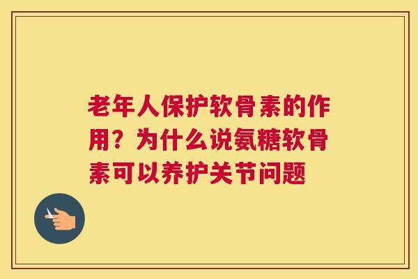 老年人保护软骨素的作用?为什么说氨糖软骨素可以养护关节问题