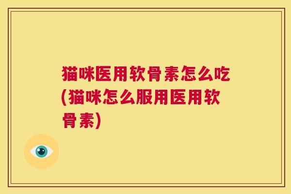 猫咪医用软骨素怎么吃(猫咪怎么服用医用软骨素)