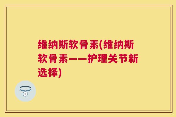 维纳斯软骨素(维纳斯软骨素——护理关节新选择)