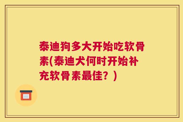 泰迪狗多大开始吃软骨素(泰迪犬何时开始补充软骨素最佳?)