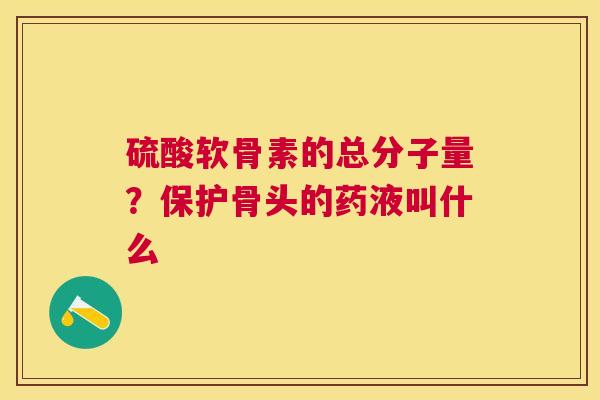 硫酸软骨素的总分子量?保护骨头的药液叫什么