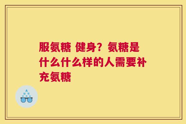 服氨糖 健身?氨糖是什么什么样的人需要补充氨糖