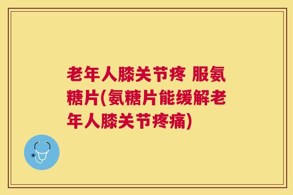 老年人膝关节疼 服氨糖片(氨糖片能缓解老年人膝关节)