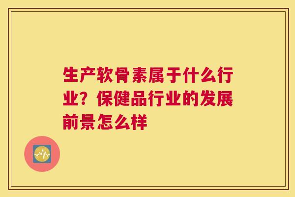 生产软骨素属于什么行业?保健品行业的发展前景怎么样