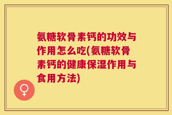 氨糖软骨素钙的功效与作用怎么吃(氨糖软骨素钙的健康保湿作用与食用方法)