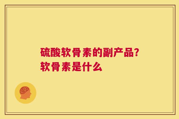 硫酸软骨素的副产品？软骨素是什么