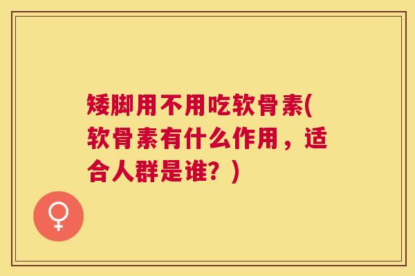 矮脚用不用吃软骨素(软骨素有什么作用,适合人群是谁?) 矮脚用不用吃软骨素(软骨素有什么作用,适合人群是谁?)
