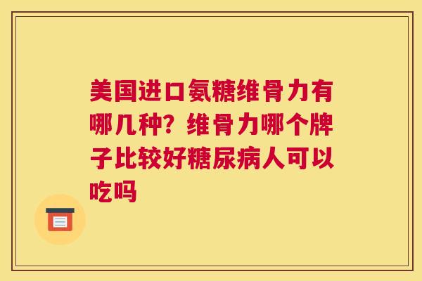 美国进口氨糖维骨力有哪几种？维骨力哪个牌子比较好人可以吃吗