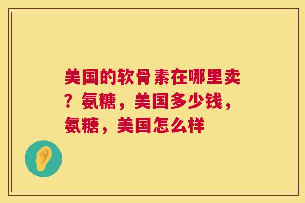 美国的软骨素在哪里卖?氨糖,美国多少钱,氨糖,美国怎么样