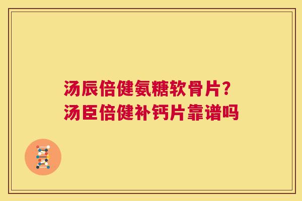 汤辰倍健氨糖软骨片?汤臣倍健补钙片靠谱吗