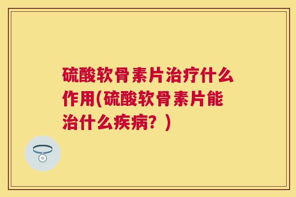 硫酸软骨素片什么作用(硫酸软骨素片能什么?) 硫酸软骨素片什么作用(硫酸软骨素片能什么?)