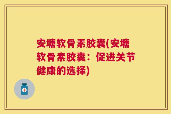 安塘软骨素胶囊(安塘软骨素胶囊：促进关节健康的选择)