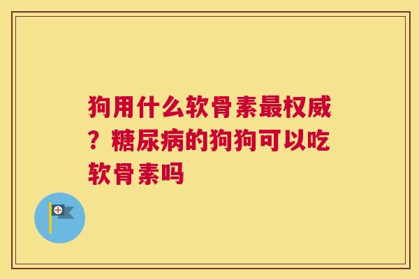 狗用什么软骨素最权威?糖尿病的狗狗可以吃软骨素吗