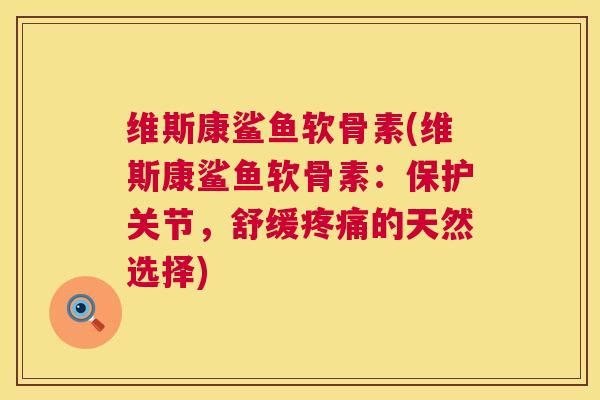 维斯康鲨鱼软骨素(维斯康鲨鱼软骨素:保护关节,舒缓疼痛的天然选择)