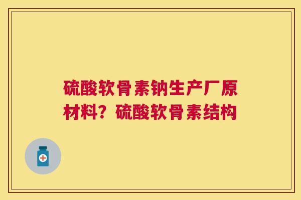 硫酸软骨素钠生产厂原材料?硫酸软骨素结构