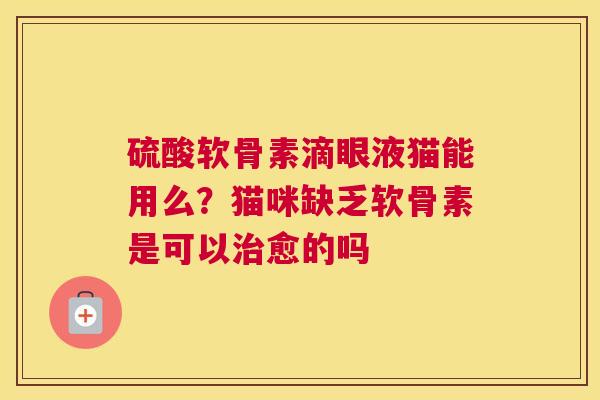 硫酸软骨素滴眼液猫能用么?猫咪缺乏软骨素是可以治愈的吗