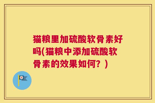 猫粮里加硫酸软骨素好吗(猫粮中添加硫酸软骨素的效果如何?) 猫粮里加硫酸软骨素好吗(猫粮中添加硫酸软骨素的效果如何?)