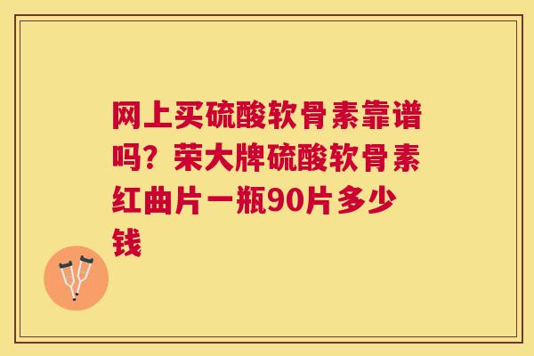 网上买硫酸软骨素靠谱吗？荣大牌硫酸软骨素红曲片一瓶90片多少钱