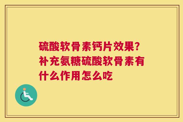 硫酸软骨素钙片效果？补充氨糖硫酸软骨素有什么作用怎么吃