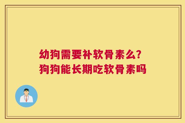 幼狗需要补软骨素么?狗狗能长期吃软骨素吗