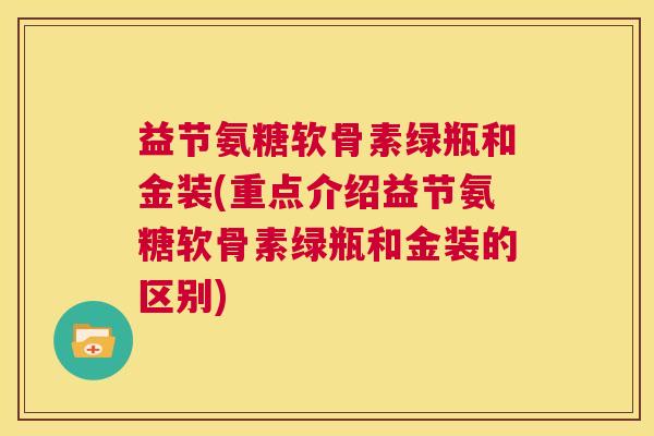 益节氨糖软骨素绿瓶和金装(重点介绍益节氨糖软骨素绿瓶和金装的区别)