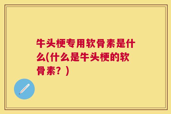 牛头梗专用软骨素是什么(什么是牛头梗的软骨素?) 牛头梗专用软骨素是什么(什么是牛头梗的软骨素?)
