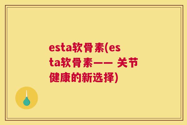 esta软骨素(esta软骨素—— 关节健康的新选择)