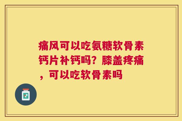 可以吃氨糖软骨素钙片补钙吗?膝盖,可以吃软骨素吗 可以吃氨糖软骨素钙片补钙吗?膝盖,可以吃软骨素吗