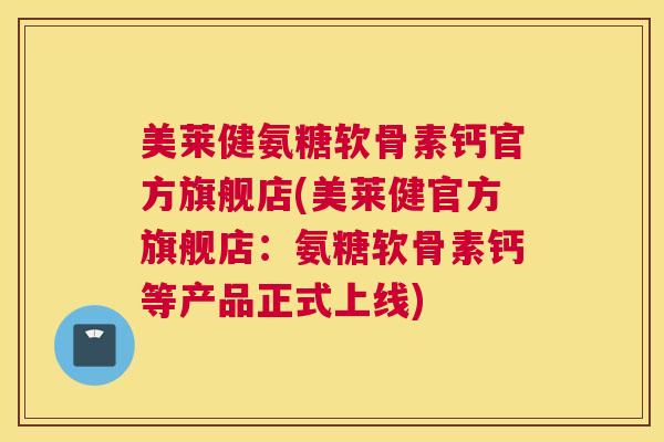 美莱健氨糖软骨素钙官方旗舰店(美莱健官方旗舰店:氨糖软骨素钙等产品正式上线)