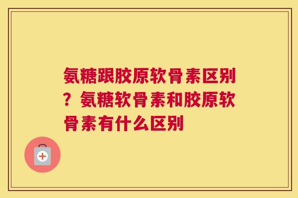 氨糖跟胶原软骨素区别?氨糖软骨素和胶原软骨素有什么区别
