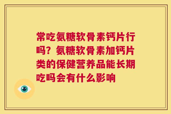 常吃氨糖软骨素钙片行吗?氨糖软骨素加钙片类的保健营养品能长期吃吗会有什么影响