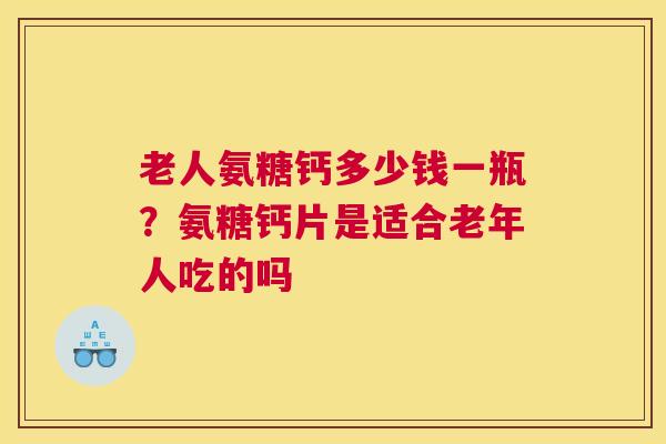 老人氨糖钙多少钱一瓶?氨糖钙片是适合老年人吃的吗 老人氨糖钙多少钱一瓶?氨糖钙片是适合老年人吃的吗