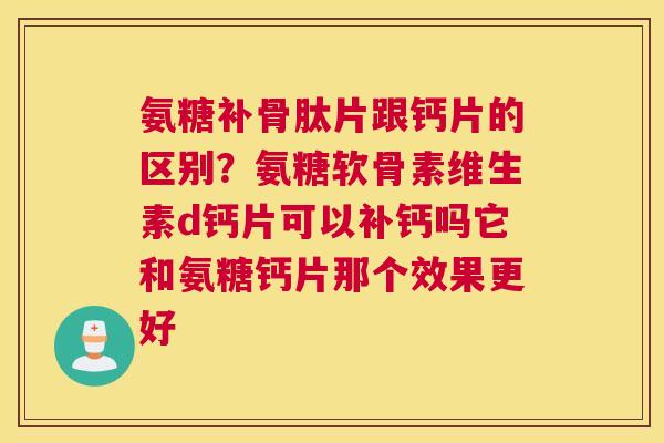 氨糖补骨肽片跟钙片的区别?氨糖软骨素维生素d钙片可以补钙吗它和氨糖钙片那个效果更好