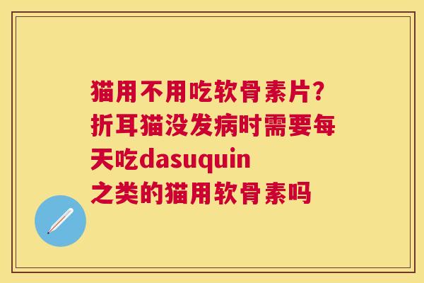 猫用不用吃软骨素片？折耳猫没发病时需要每天吃dasuquin之类的猫用软骨素吗