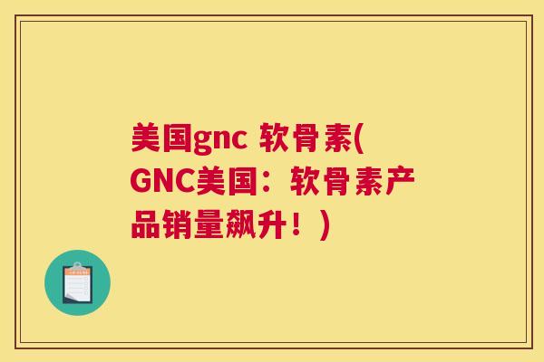 美国gnc 软骨素(GNC美国:软骨素产品销量飙升!)
