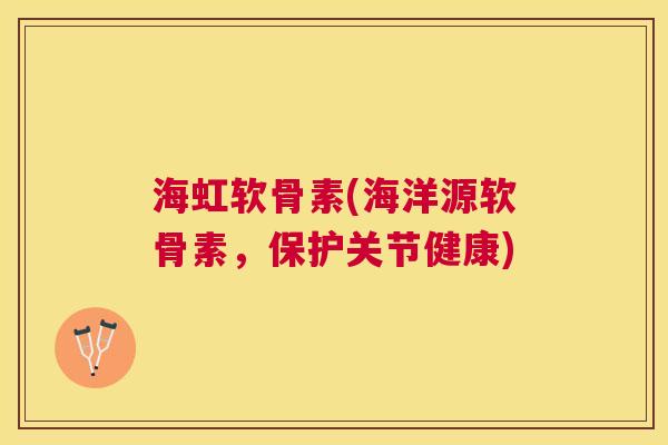 海虹软骨素(海洋源软骨素,保护关节健康)