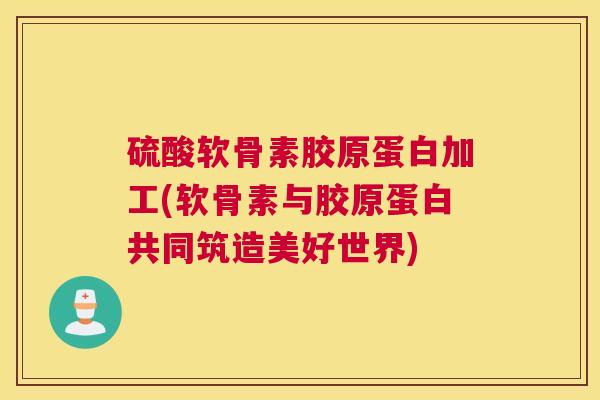 硫酸软骨素胶原蛋白加工(软骨素与胶原蛋白共同筑造美好世界)