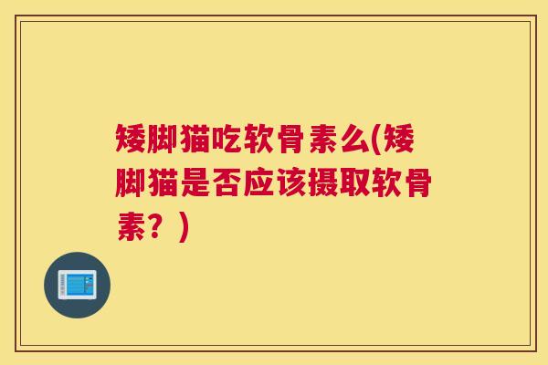 矮脚猫吃软骨素么(矮脚猫是否应该摄取软骨素？)