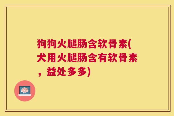 狗狗火腿肠含软骨素(犬用火腿肠含有软骨素,益处多多) 狗狗火腿肠含软骨素(犬用火腿肠含有软骨素,益处多多)