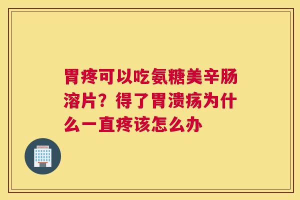 胃疼可以吃氨糖美辛肠溶片?得了胃溃疡为什么一直疼该怎么办
