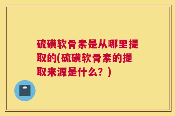硫磺软骨素是从哪里提取的(硫磺软骨素的提取来源是什么?)