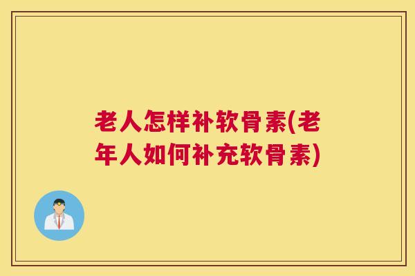 老人怎样补软骨素(老年人如何补充软骨素)