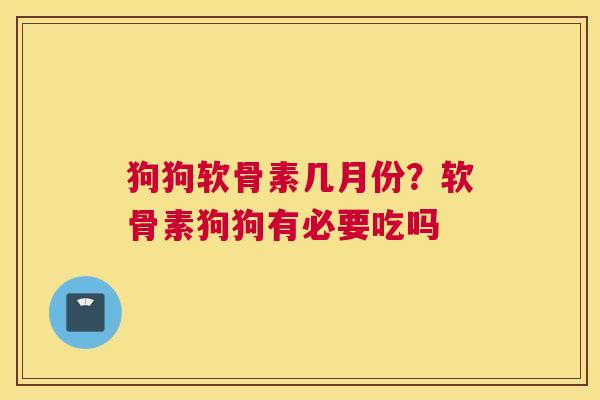 狗狗软骨素几月份?软骨素狗狗有必要吃吗