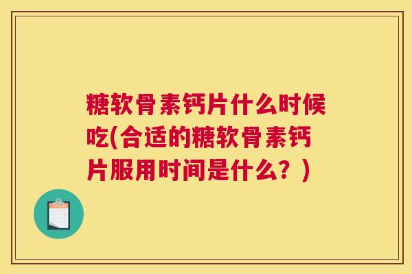 糖软骨素钙片什么时候吃(合适的糖软骨素钙片服用时间是什么?)