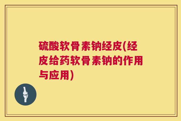 硫酸软骨素钠经皮(经皮给药软骨素钠的作用与应用)