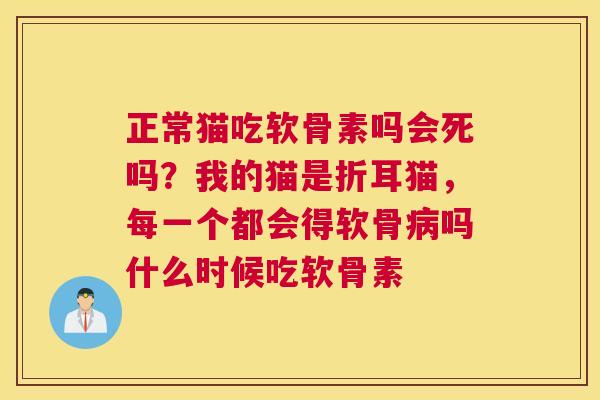 正常猫吃软骨素吗会死吗?我的猫是折耳猫,每一个都会得软骨吗什么时候吃软骨素 正常猫吃软骨素吗会死吗?我的猫是折耳猫,每一个都会得软骨吗什么时候吃软骨素