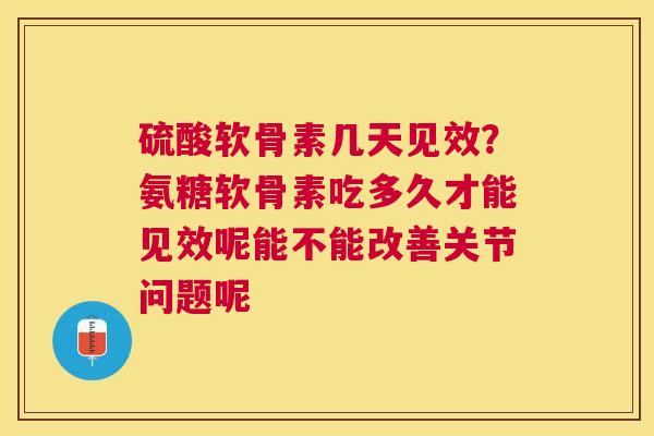 硫酸软骨素几天见效?氨糖软骨素吃多久才能见效呢能不能改善关节问题呢