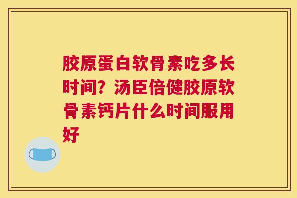 胶原蛋白软骨素吃多长时间?汤臣倍健胶原软骨素钙片什么时间服用好