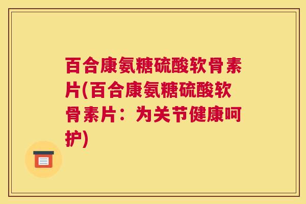 百合康氨糖硫酸软骨素片(百合康氨糖硫酸软骨素片:为关节健康呵护) 百合康氨糖硫酸软骨素片(百合康氨糖硫酸软骨素片:为关节健康呵护)