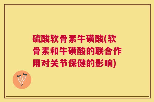 硫酸软骨素牛磺酸(软骨素和牛磺酸的联合作用对关节保健的影响)